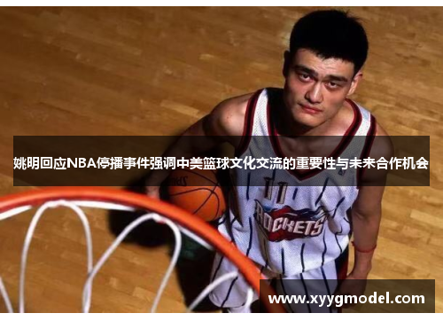 姚明回应NBA停播事件强调中美篮球文化交流的重要性与未来合作机会