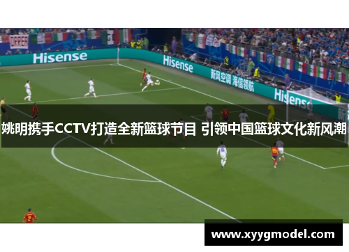 姚明携手CCTV打造全新篮球节目 引领中国篮球文化新风潮